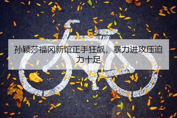 孙颖莎福冈新馆正手狂飙，暴力进攻压迫力十足