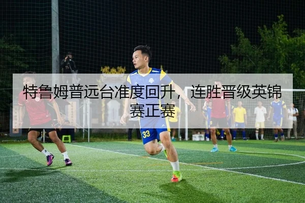 特鲁姆普远台准度回升，连胜晋级英锦赛正赛
